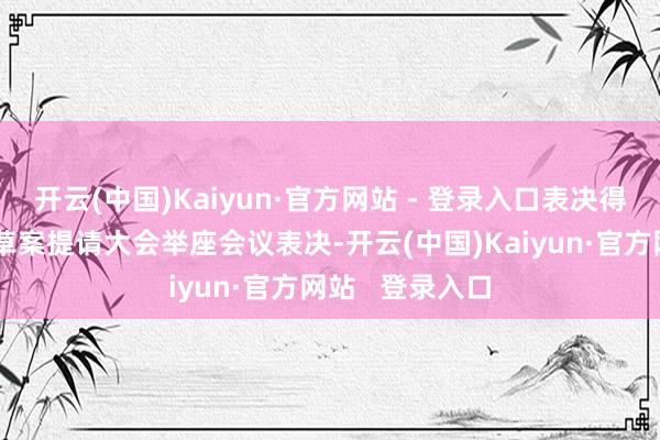 开云(中国)Kaiyun·官方网站 - 登录入口表决得意将选举目的草案提请大会举座会议表决-开云(中国)Kaiyun·官方网站   登录入口