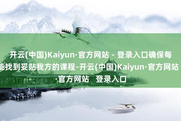 开云(中国)Kaiyun·官方网站 - 登录入口确保每位学生齐能找到妥贴我方的课程-开云(中国)Kaiyun·官方网站   登录入口