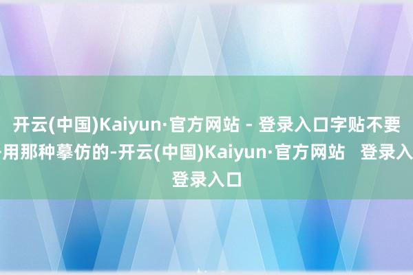 开云(中国)Kaiyun·官方网站 - 登录入口字贴不要去用那种摹仿的-开云(中国)Kaiyun·官方网站   登录入口