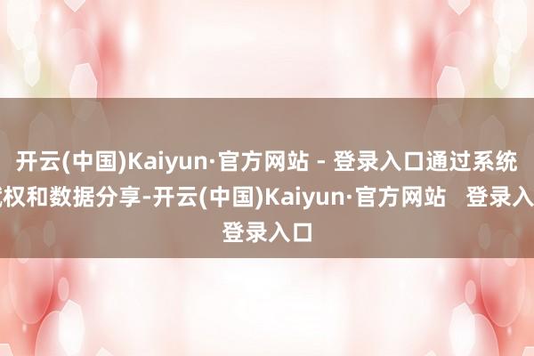 开云(中国)Kaiyun·官方网站 - 登录入口通过系统赋权和数据分享-开云(中国)Kaiyun·官方网站   登录入口