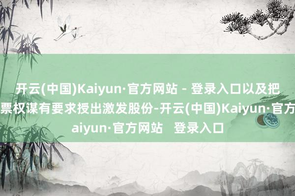 开云(中国)Kaiyun·官方网站 - 登录入口以及把柄H股放胆性股票权谋有要求授出激发股份-开云(中国)Kaiyun·官方网站   登录入口