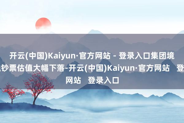 开云(中国)Kaiyun·官方网站 - 登录入口集团境外金融钞票估值大幅下落-开云(中国)Kaiyun·官方网站   登录入口