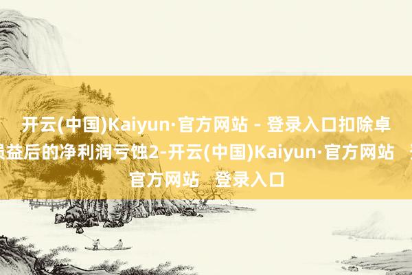 开云(中国)Kaiyun·官方网站 - 登录入口扣除卓越常性损益后的净利润亏蚀2-开云(中国)Kaiyun·官方网站   登录入口