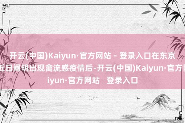 开云(中国)Kaiyun·官方网站 - 登录入口在东京隔邻的千叶县近日阐明出现禽流感疫情后-开云(中国)Kaiyun·官方网站   登录入口