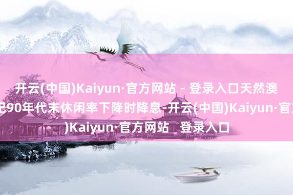 开云(中国)Kaiyun·官方网站 - 登录入口天然澳央行仍是在上世纪90年代末休闲率下降时降息-开云(中国)Kaiyun·官方网站   登录入口