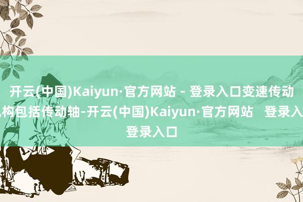 开云(中国)Kaiyun·官方网站 - 登录入口变速传动机构包括传动轴-开云(中国)Kaiyun·官方网站   登录入口