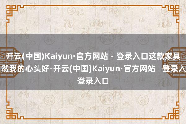 开云(中国)Kaiyun·官方网站 - 登录入口这款家具果然我的心头好-开云(中国)Kaiyun·官方网站   登录入口
