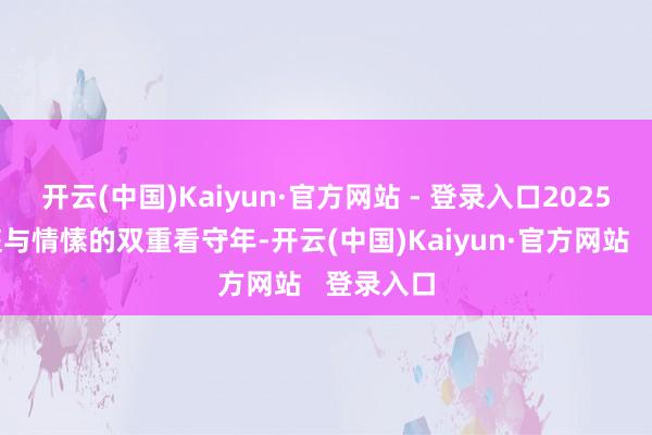 开云(中国)Kaiyun·官方网站 - 登录入口2025年是家庭与情愫的双重看守年-开云(中国)Kaiyun·官方网站   登录入口