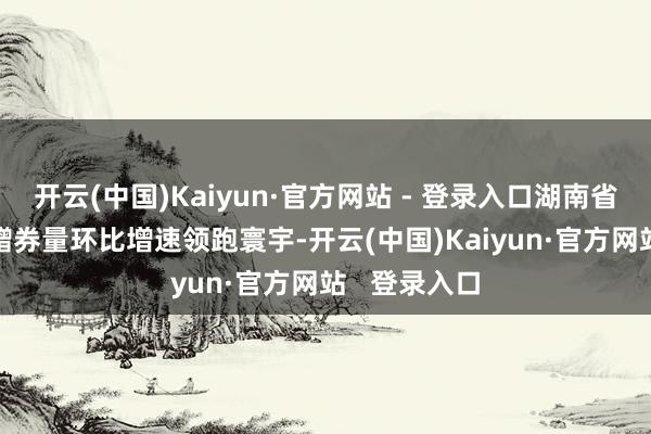 开云(中国)Kaiyun·官方网站 - 登录入口湖南省以245%的赠券量环比增速领跑寰宇-开云(中国)Kaiyun·官方网站   登录入口
