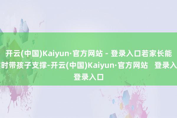 开云(中国)Kaiyun·官方网站 - 登录入口若家长能实时带孩子支撑-开云(中国)Kaiyun·官方网站   登录入口