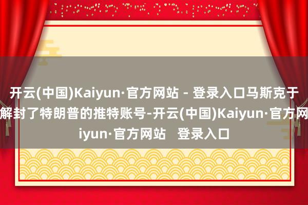 开云(中国)Kaiyun·官方网站 - 登录入口马斯克于2022年11月解封了特朗普的推特账号-开云(中国)Kaiyun·官方网站   登录入口