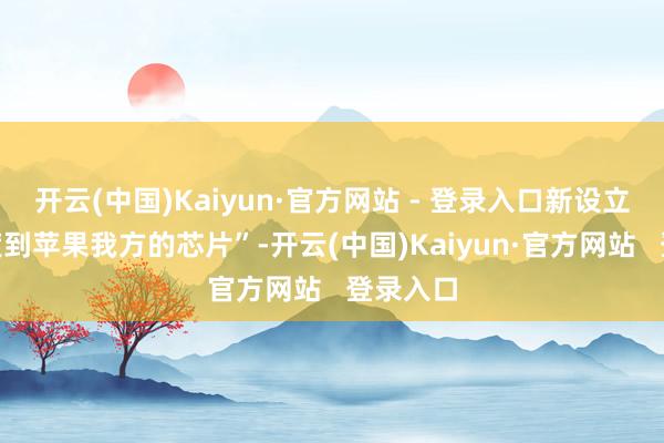 开云(中国)Kaiyun·官方网站 - 登录入口新设立将“过渡到苹果我方的芯片”-开云(中国)Kaiyun·官方网站   登录入口