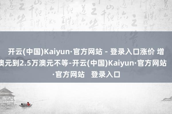开云(中国)Kaiyun·官方网站 - 登录入口涨价 增幅从1万澳元到2.5万澳元不等-开云(中国)Kaiyun·官方网站   登录入口