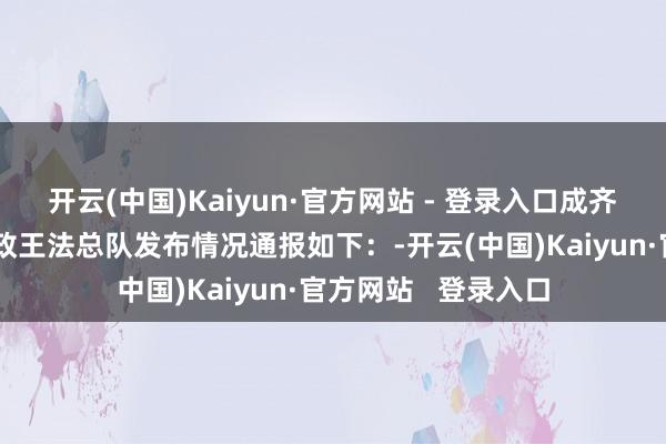 开云(中国)Kaiyun·官方网站 - 登录入口成齐市文化市集概括行政王法总队发布情况通报如下：-开云(中国)Kaiyun·官方网站   登录入口