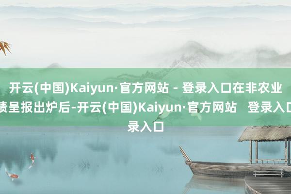 开云(中国)Kaiyun·官方网站 - 登录入口在非农业绩呈报出炉后-开云(中国)Kaiyun·官方网站   登录入口