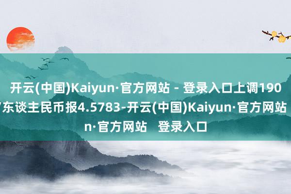 开云(中国)Kaiyun·官方网站 - 登录入口上调190点；澳元/东谈主民币报4.5783-开云(中国)Kaiyun·官方网站   登录入口