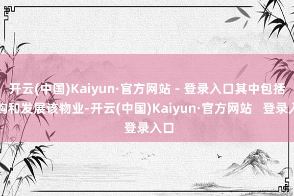 开云(中国)Kaiyun·官方网站 - 登录入口其中包括收购和发展该物业-开云(中国)Kaiyun·官方网站   登录入口