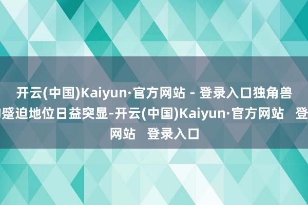 开云(中国)Kaiyun·官方网站 - 登录入口独角兽企业的蹙迫地位日益突显-开云(中国)Kaiyun·官方网站   登录入口