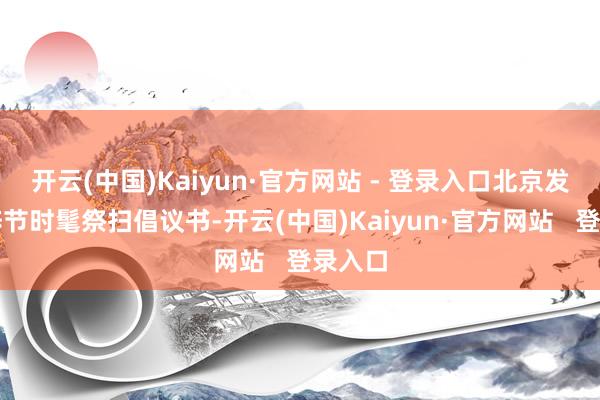 开云(中国)Kaiyun·官方网站 - 登录入口北京发布精辟节时髦祭扫倡议书-开云(中国)Kaiyun·官方网站   登录入口