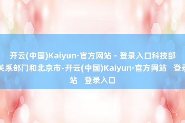 开云(中国)Kaiyun·官方网站 - 登录入口科技部会同关系部门和北京市-开云(中国)Kaiyun·官方网站   登录入口