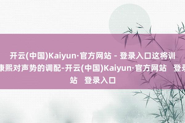 开云(中国)Kaiyun·官方网站 - 登录入口这将训诫崔康熙对声势的调配-开云(中国)Kaiyun·官方网站   登录入口