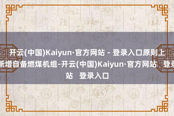 开云(中国)Kaiyun·官方网站 - 登录入口原则上不再新增自备燃煤机组-开云(中国)Kaiyun·官方网站   登录入口