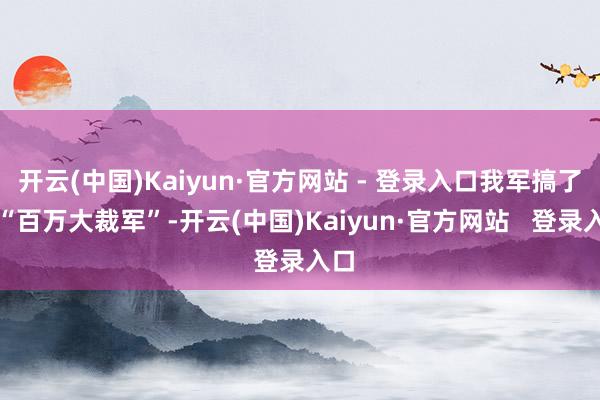 开云(中国)Kaiyun·官方网站 - 登录入口我军搞了个“百万大裁军”-开云(中国)Kaiyun·官方网站   登录入口