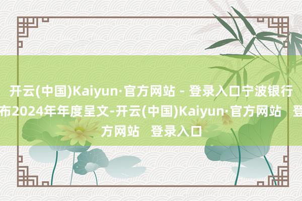 开云(中国)Kaiyun·官方网站 - 登录入口宁波银行当天发布2024年年度呈文-开云(中国)Kaiyun·官方网站   登录入口
