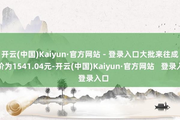开云(中国)Kaiyun·官方网站 - 登录入口大批来往成交价为1541.04元-开云(中国)Kaiyun·官方网站   登录入口