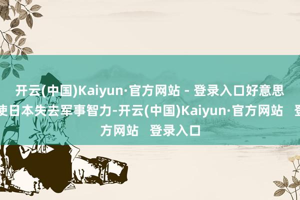 开云(中国)Kaiyun·官方网站 - 登录入口好意思国鼎新使日本失去军事智力-开云(中国)Kaiyun·官方网站   登录入口