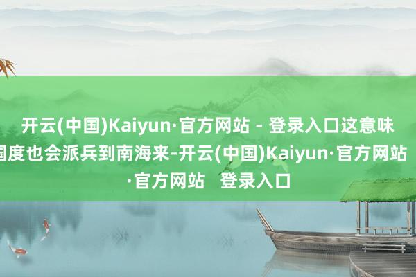 开云(中国)Kaiyun·官方网站 - 登录入口这意味着这6个国度也会派兵到南海来-开云(中国)Kaiyun·官方网站   登录入口