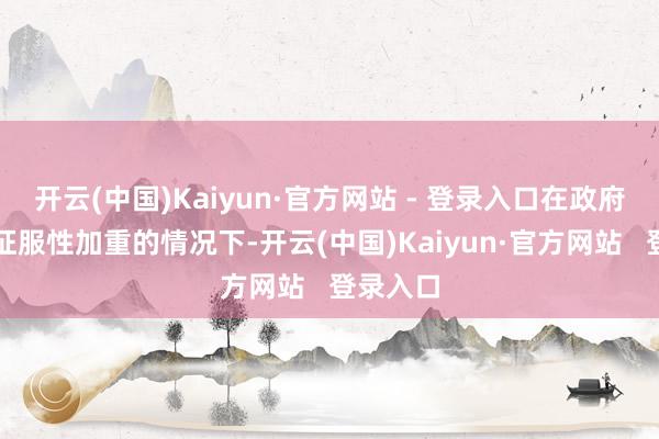 开云(中国)Kaiyun·官方网站 - 登录入口在政府计谋不征服性加重的情况下-开云(中国)Kaiyun·官方网站   登录入口