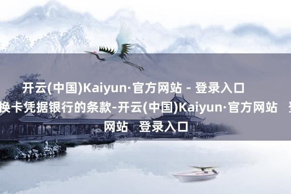 开云(中国)Kaiyun·官方网站 - 登录入口        3. 央求换卡凭据银行的条款-开云(中国)Kaiyun·官方网站   登录入口