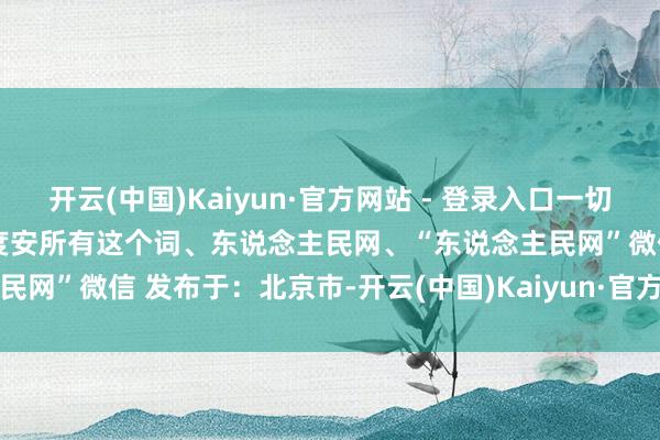 开云(中国)Kaiyun·官方网站 - 登录入口一切依靠东说念主民！ 开首｜国度安所有这个词、东说念主民网、“东说念主民网”微信 发布于：北京市-开云(中国)Kaiyun·官方网站   登录入口