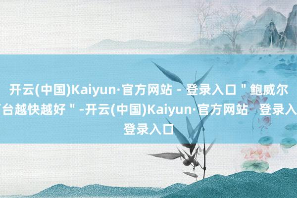 开云(中国)Kaiyun·官方网站 - 登录入口＂鲍威尔下台越快越好＂-开云(中国)Kaiyun·官方网站   登录入口