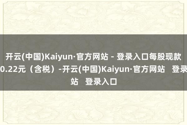 开云(中国)Kaiyun·官方网站 - 登录入口每股现款红利0.22元（含税）-开云(中国)Kaiyun·官方网站   登录入口
