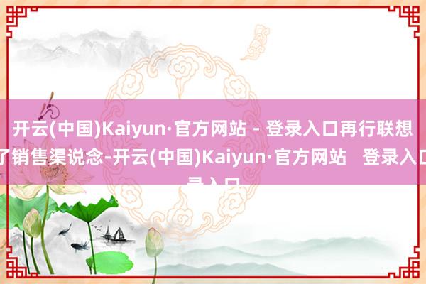 开云(中国)Kaiyun·官方网站 - 登录入口再行联想了销售渠说念-开云(中国)Kaiyun·官方网站   登录入口