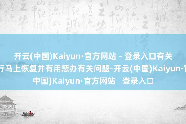 开云(中国)Kaiyun·官方网站 - 登录入口有关政府部门均偶然进行马上恢复并有用惩办有关问题-开云(中国)Kaiyun·官方网站   登录入口