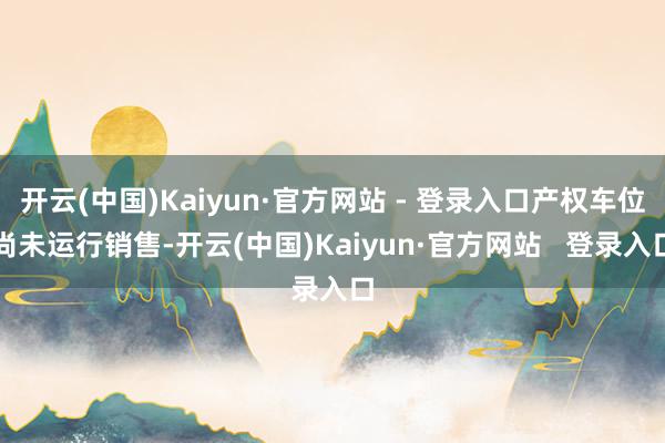 开云(中国)Kaiyun·官方网站 - 登录入口产权车位尚未运行销售-开云(中国)Kaiyun·官方网站   登录入口