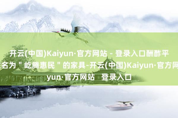 开云(中国)Kaiyun·官方网站 - 登录入口酬酢平台端淑传一款名为＂屹腾惠民＂的家具-开云(中国)Kaiyun·官方网站   登录入口
