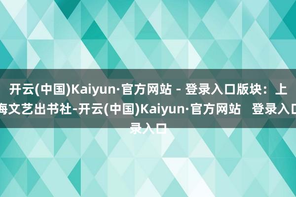 开云(中国)Kaiyun·官方网站 - 登录入口版块：上海文艺出书社-开云(中国)Kaiyun·官方网站   登录入口