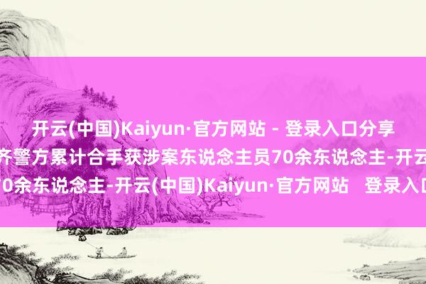 开云(中国)Kaiyun·官方网站 - 登录入口分享单车贴印监犯小告白，成齐警方累计合手获涉案东说念主员70余东说念主-开云(中国)Kaiyun·官方网站   登录入口