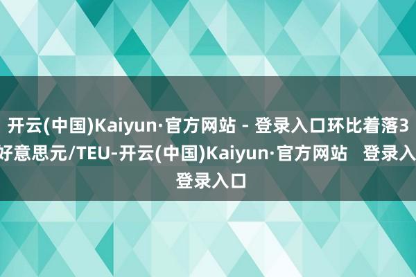 开云(中国)Kaiyun·官方网站 - 登录入口环比着落39好意思元/TEU-开云(中国)Kaiyun·官方网站   登录入口