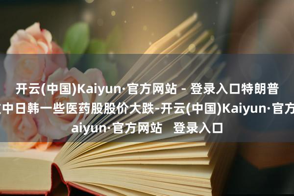 开云(中国)Kaiyun·官方网站 - 登录入口特朗普的小作文曾导致中日韩一些医药股股价大跌-开云(中国)Kaiyun·官方网站   登录入口