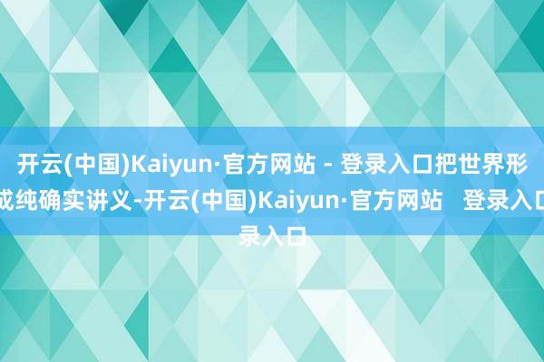 开云(中国)Kaiyun·官方网站 - 登录入口把世界形成纯确实讲义-开云(中国)Kaiyun·官方网站   登录入口
