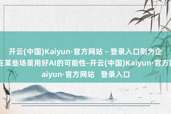 开云(中国)Kaiyun·官方网站 - 登录入口则为企业用户提供了在某些场景用好AI的可能性-开云(中国)Kaiyun·官方网站   登录入口
