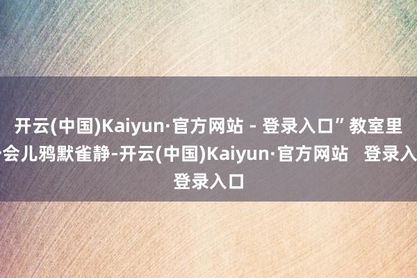开云(中国)Kaiyun·官方网站 - 登录入口”教室里一会儿鸦默雀静-开云(中国)Kaiyun·官方网站   登录入口