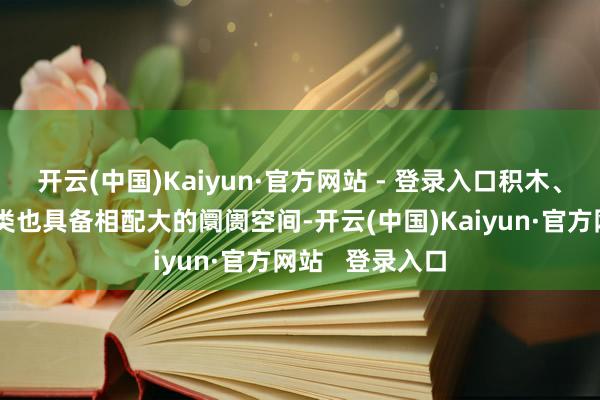 开云(中国)Kaiyun·官方网站 - 登录入口积木、饰品等细分品类也具备相配大的阛阓空间-开云(中国)Kaiyun·官方网站   登录入口