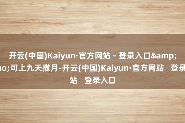 开云(中国)Kaiyun·官方网站 - 登录入口&ldquo;可上九天揽月-开云(中国)Kaiyun·官方网站   登录入口