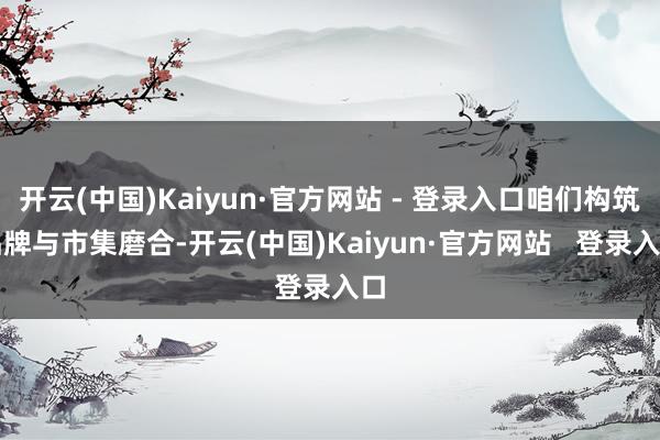 开云(中国)Kaiyun·官方网站 - 登录入口咱们构筑品牌与市集磨合-开云(中国)Kaiyun·官方网站   登录入口